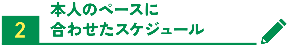 本人のペースに合わせたスケジュール